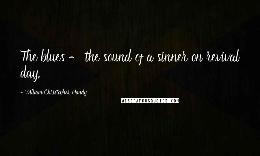 William Christopher Handy Quotes: The blues - the sound of a sinner on revival day.