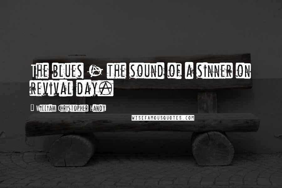 William Christopher Handy Quotes: The blues - the sound of a sinner on revival day.