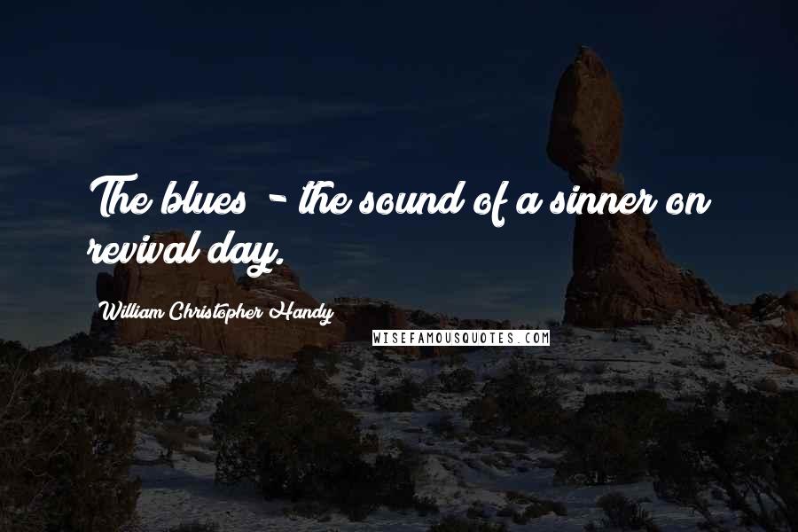 William Christopher Handy Quotes: The blues - the sound of a sinner on revival day.