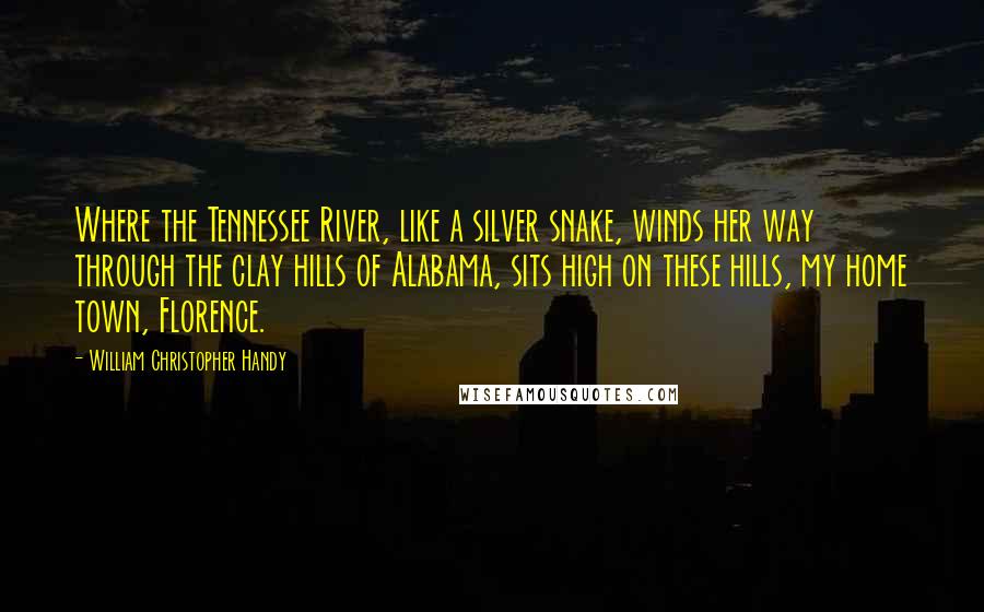 William Christopher Handy Quotes: Where the Tennessee River, like a silver snake, winds her way through the clay hills of Alabama, sits high on these hills, my home town, Florence.