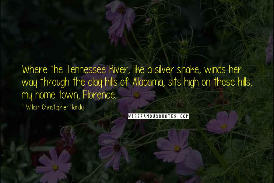 William Christopher Handy Quotes: Where the Tennessee River, like a silver snake, winds her way through the clay hills of Alabama, sits high on these hills, my home town, Florence.