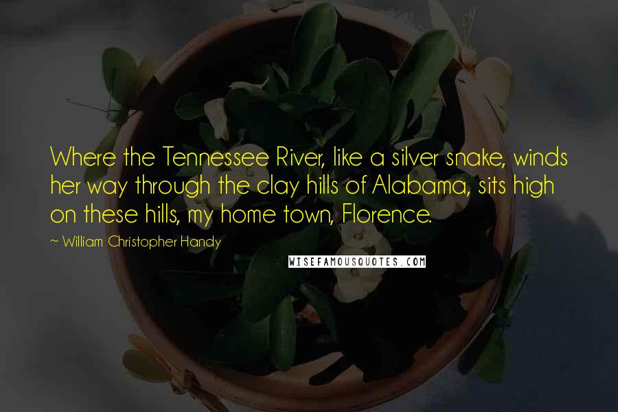William Christopher Handy Quotes: Where the Tennessee River, like a silver snake, winds her way through the clay hills of Alabama, sits high on these hills, my home town, Florence.