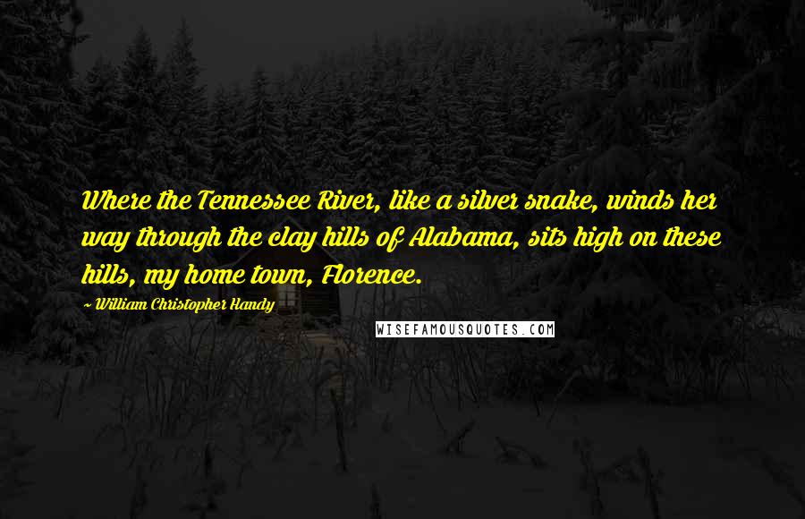William Christopher Handy Quotes: Where the Tennessee River, like a silver snake, winds her way through the clay hills of Alabama, sits high on these hills, my home town, Florence.