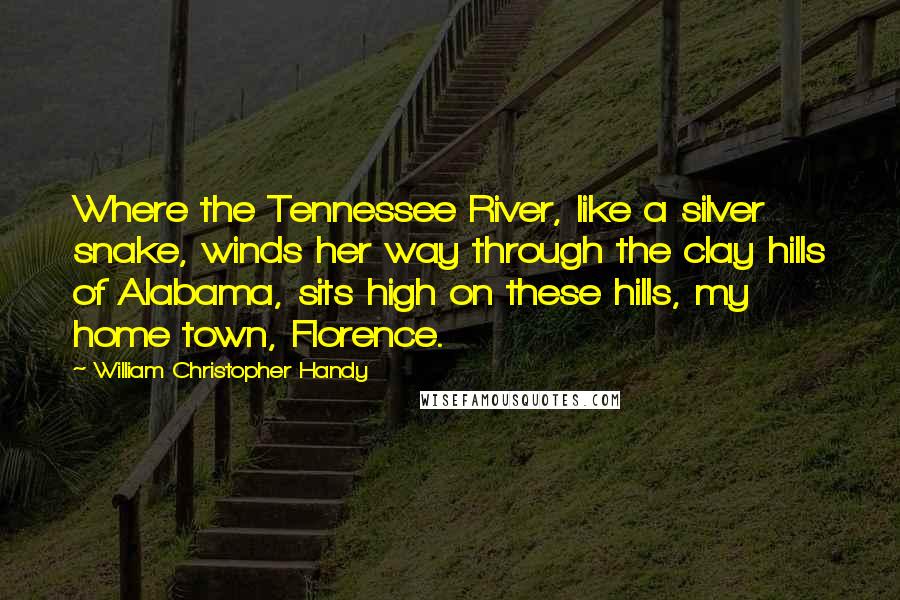 William Christopher Handy Quotes: Where the Tennessee River, like a silver snake, winds her way through the clay hills of Alabama, sits high on these hills, my home town, Florence.