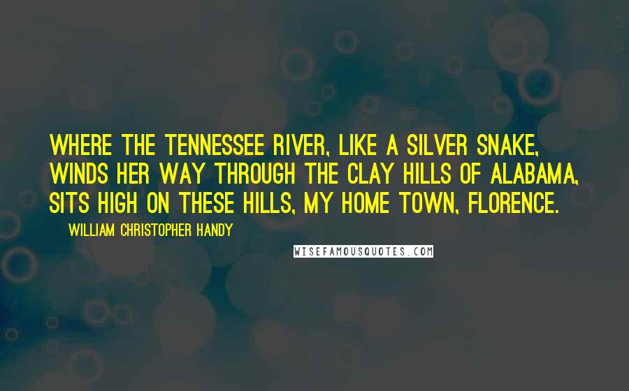 William Christopher Handy Quotes: Where the Tennessee River, like a silver snake, winds her way through the clay hills of Alabama, sits high on these hills, my home town, Florence.