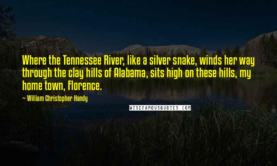 William Christopher Handy Quotes: Where the Tennessee River, like a silver snake, winds her way through the clay hills of Alabama, sits high on these hills, my home town, Florence.