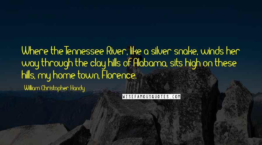 William Christopher Handy Quotes: Where the Tennessee River, like a silver snake, winds her way through the clay hills of Alabama, sits high on these hills, my home town, Florence.