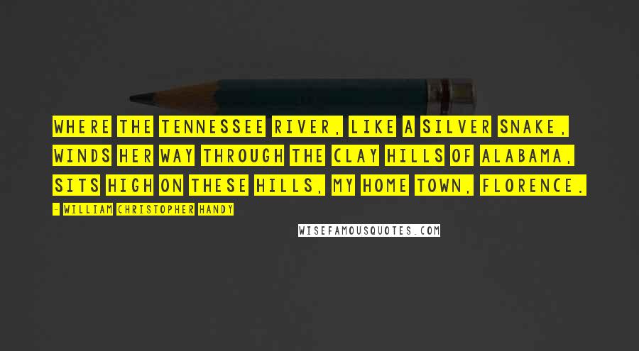 William Christopher Handy Quotes: Where the Tennessee River, like a silver snake, winds her way through the clay hills of Alabama, sits high on these hills, my home town, Florence.