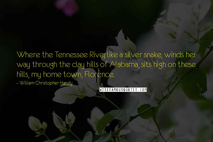 William Christopher Handy Quotes: Where the Tennessee River, like a silver snake, winds her way through the clay hills of Alabama, sits high on these hills, my home town, Florence.