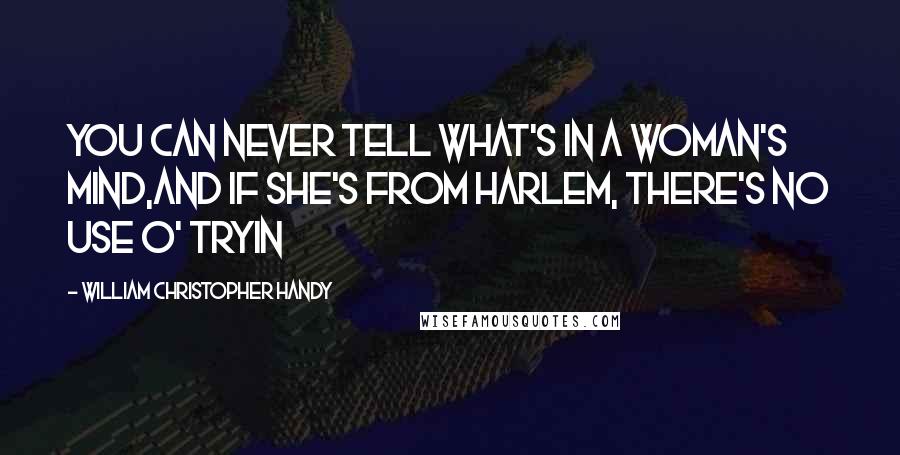 William Christopher Handy Quotes: You can never tell what's in a woman's mind,And if she's from Harlem, there's no use o' tryin