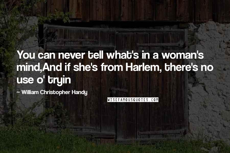 William Christopher Handy Quotes: You can never tell what's in a woman's mind,And if she's from Harlem, there's no use o' tryin