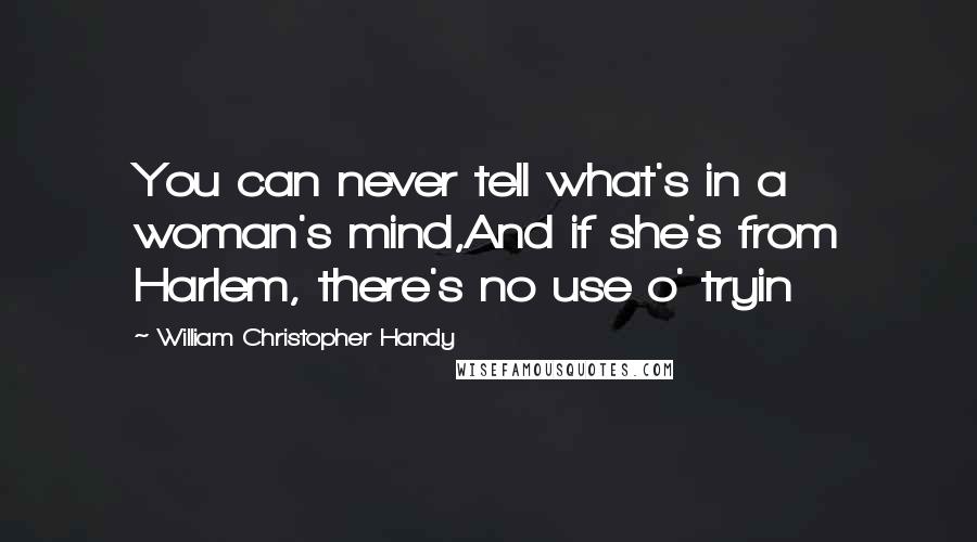 William Christopher Handy Quotes: You can never tell what's in a woman's mind,And if she's from Harlem, there's no use o' tryin