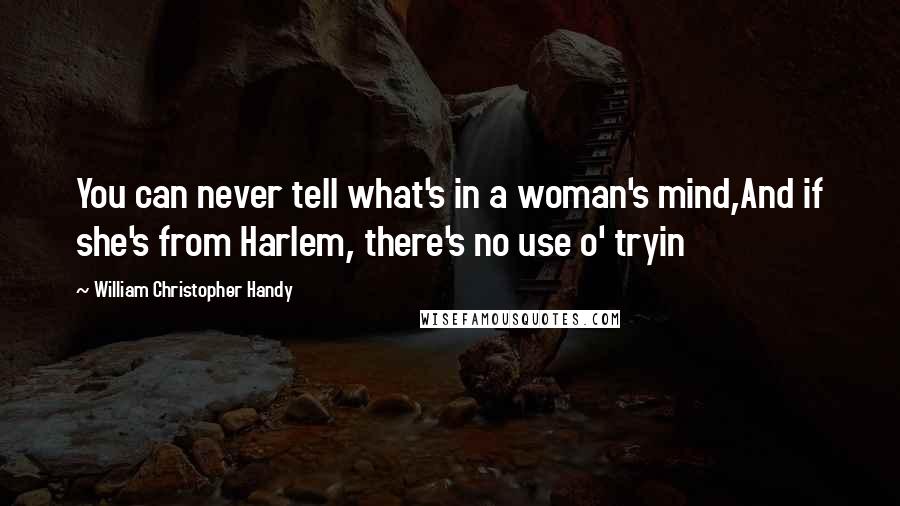 William Christopher Handy Quotes: You can never tell what's in a woman's mind,And if she's from Harlem, there's no use o' tryin