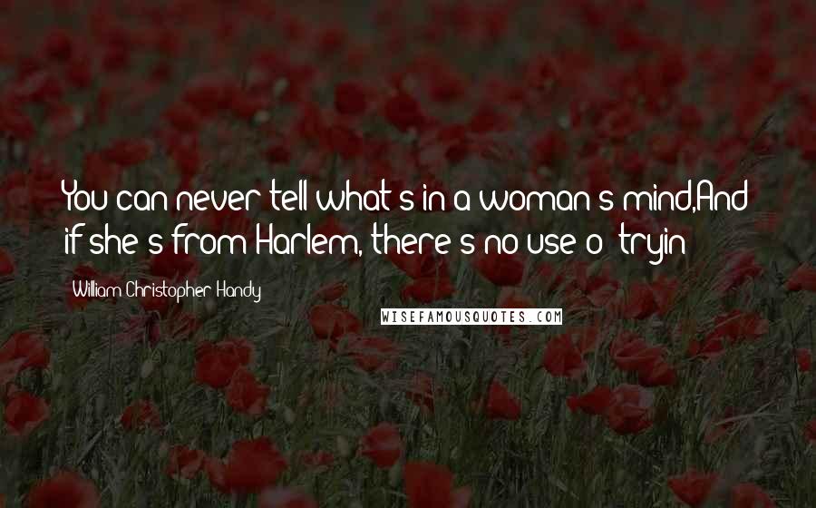 William Christopher Handy Quotes: You can never tell what's in a woman's mind,And if she's from Harlem, there's no use o' tryin