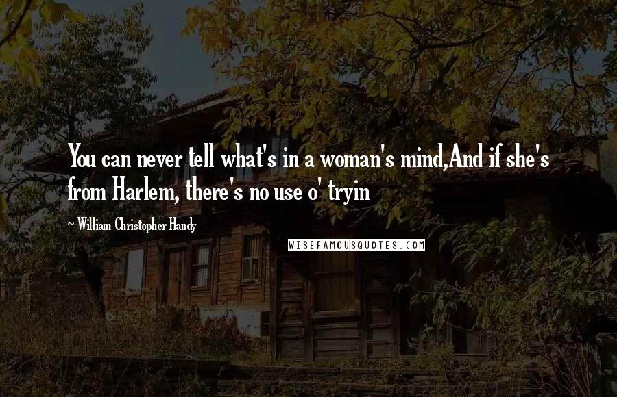 William Christopher Handy Quotes: You can never tell what's in a woman's mind,And if she's from Harlem, there's no use o' tryin