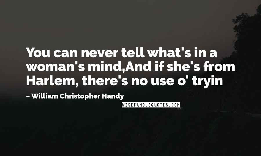 William Christopher Handy Quotes: You can never tell what's in a woman's mind,And if she's from Harlem, there's no use o' tryin