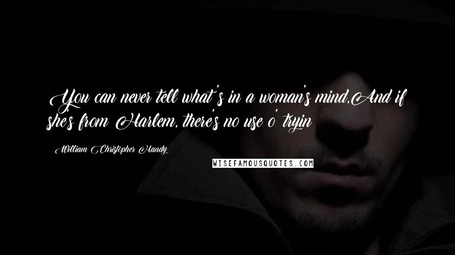 William Christopher Handy Quotes: You can never tell what's in a woman's mind,And if she's from Harlem, there's no use o' tryin