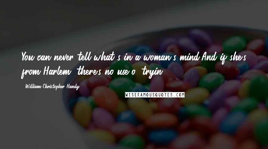 William Christopher Handy Quotes: You can never tell what's in a woman's mind,And if she's from Harlem, there's no use o' tryin