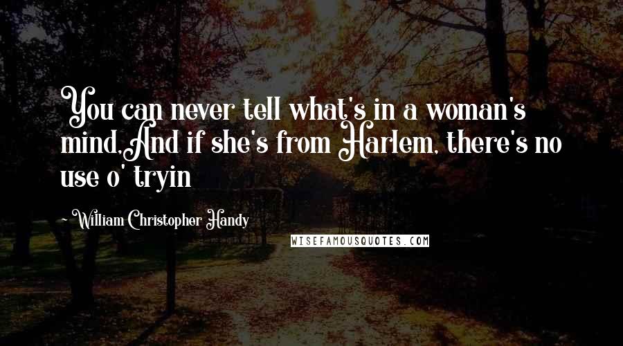 William Christopher Handy Quotes: You can never tell what's in a woman's mind,And if she's from Harlem, there's no use o' tryin