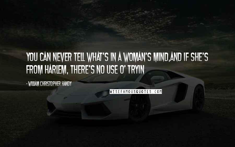 William Christopher Handy Quotes: You can never tell what's in a woman's mind,And if she's from Harlem, there's no use o' tryin