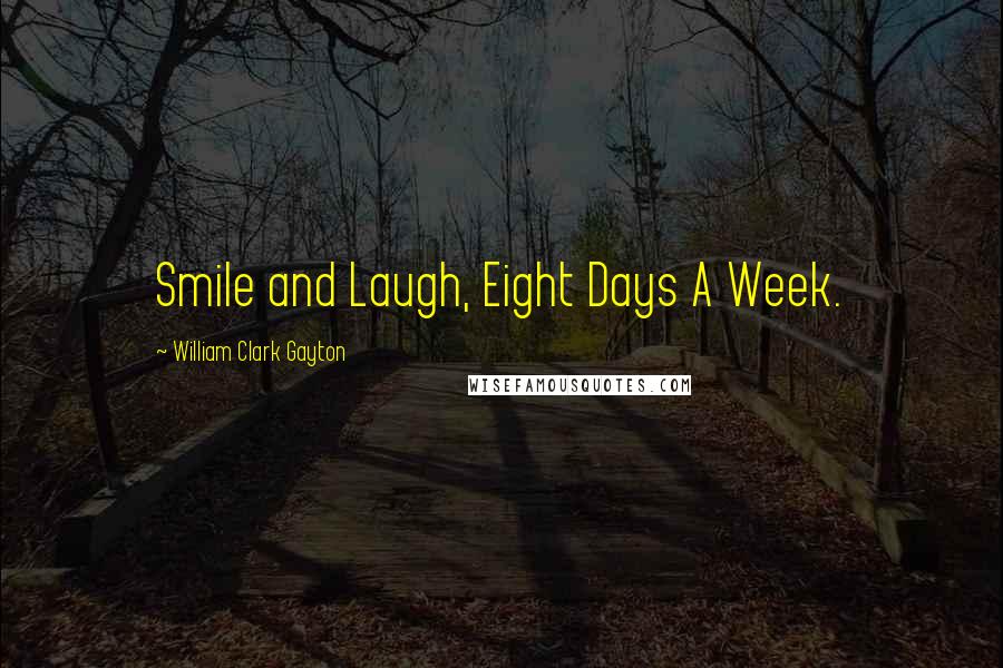 William Clark Gayton Quotes: Smile and Laugh, Eight Days A Week.