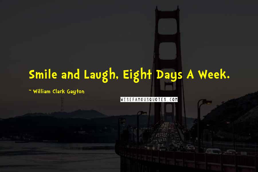 William Clark Gayton Quotes: Smile and Laugh, Eight Days A Week.