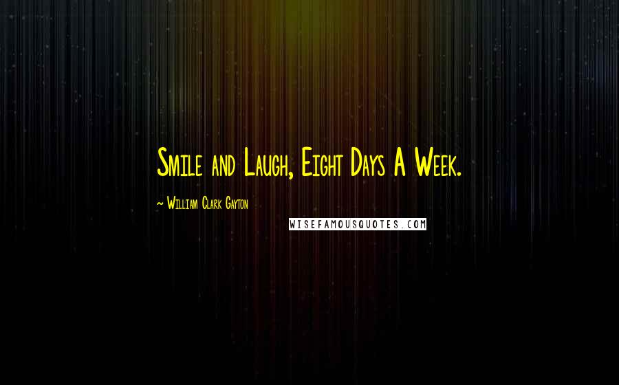 William Clark Gayton Quotes: Smile and Laugh, Eight Days A Week.