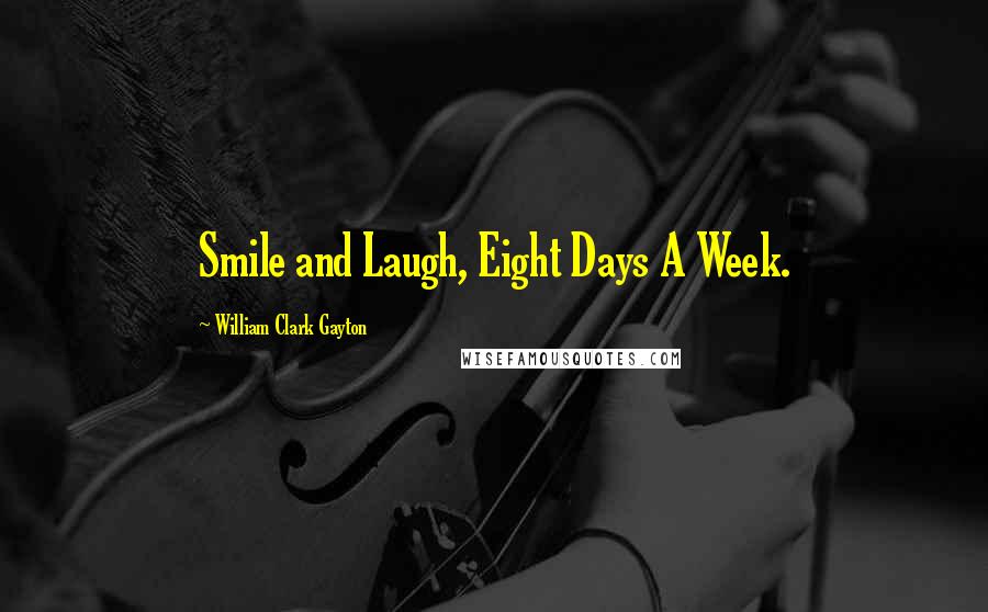 William Clark Gayton Quotes: Smile and Laugh, Eight Days A Week.