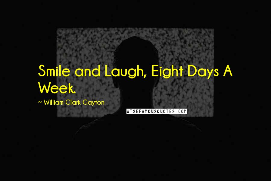 William Clark Gayton Quotes: Smile and Laugh, Eight Days A Week.