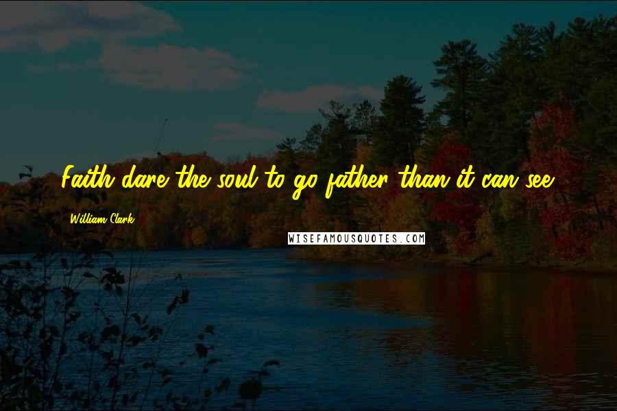 William Clark Quotes: Faith dare the soul to go father than it can see.