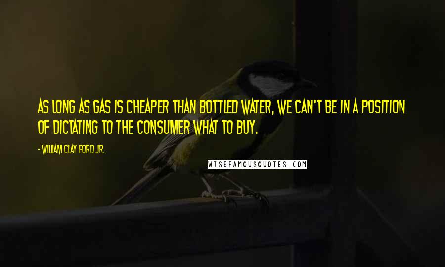 William Clay Ford Jr. Quotes: As long as gas is cheaper than bottled water, we can't be in a position of dictating to the consumer what to buy.