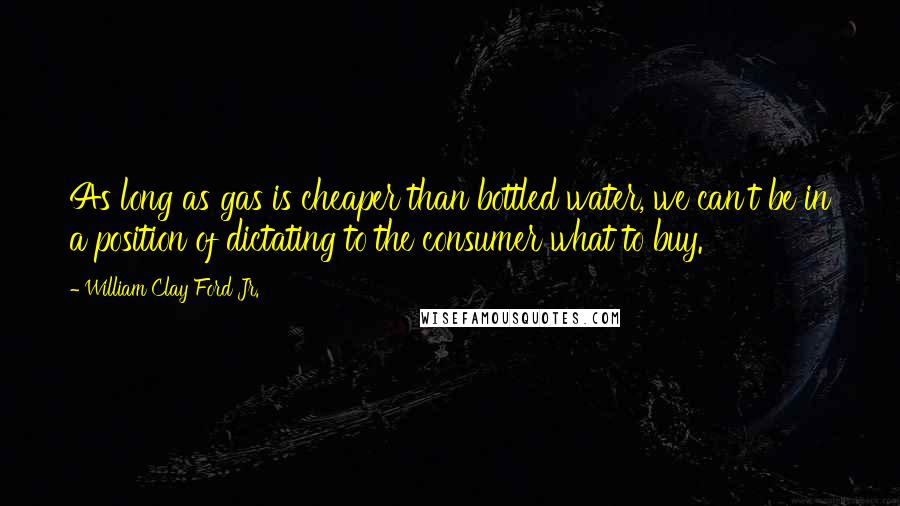 William Clay Ford Jr. Quotes: As long as gas is cheaper than bottled water, we can't be in a position of dictating to the consumer what to buy.