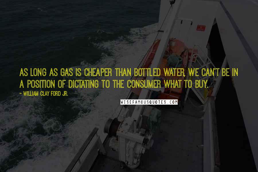 William Clay Ford Jr. Quotes: As long as gas is cheaper than bottled water, we can't be in a position of dictating to the consumer what to buy.