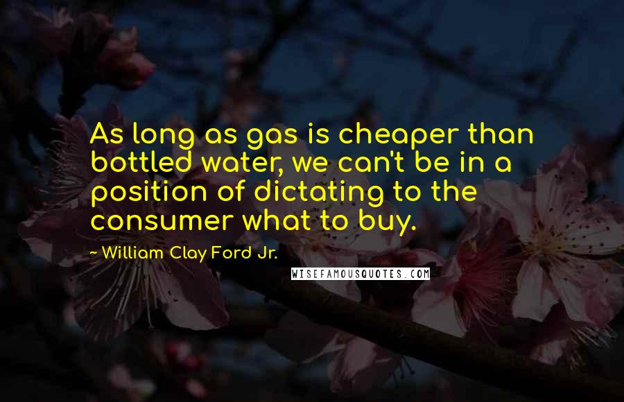 William Clay Ford Jr. Quotes: As long as gas is cheaper than bottled water, we can't be in a position of dictating to the consumer what to buy.