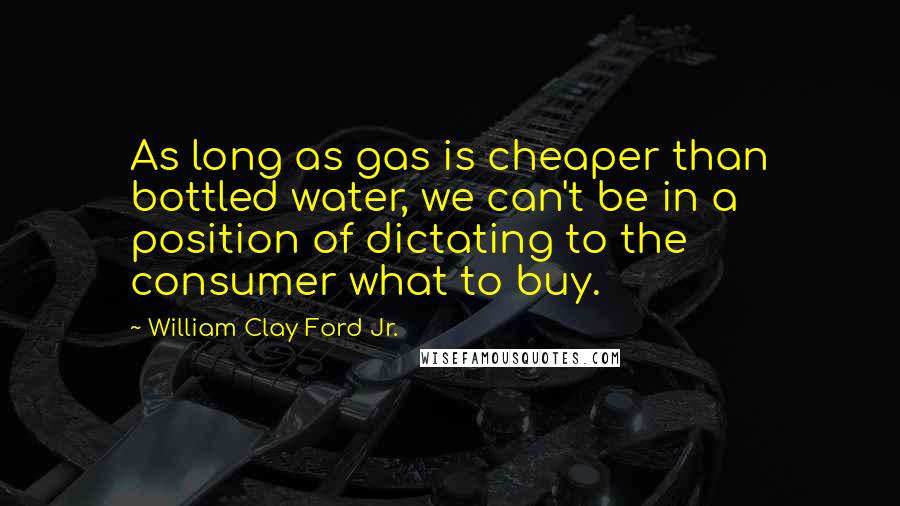 William Clay Ford Jr. Quotes: As long as gas is cheaper than bottled water, we can't be in a position of dictating to the consumer what to buy.