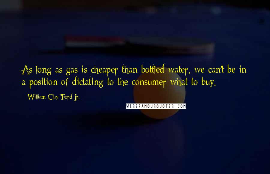 William Clay Ford Jr. Quotes: As long as gas is cheaper than bottled water, we can't be in a position of dictating to the consumer what to buy.