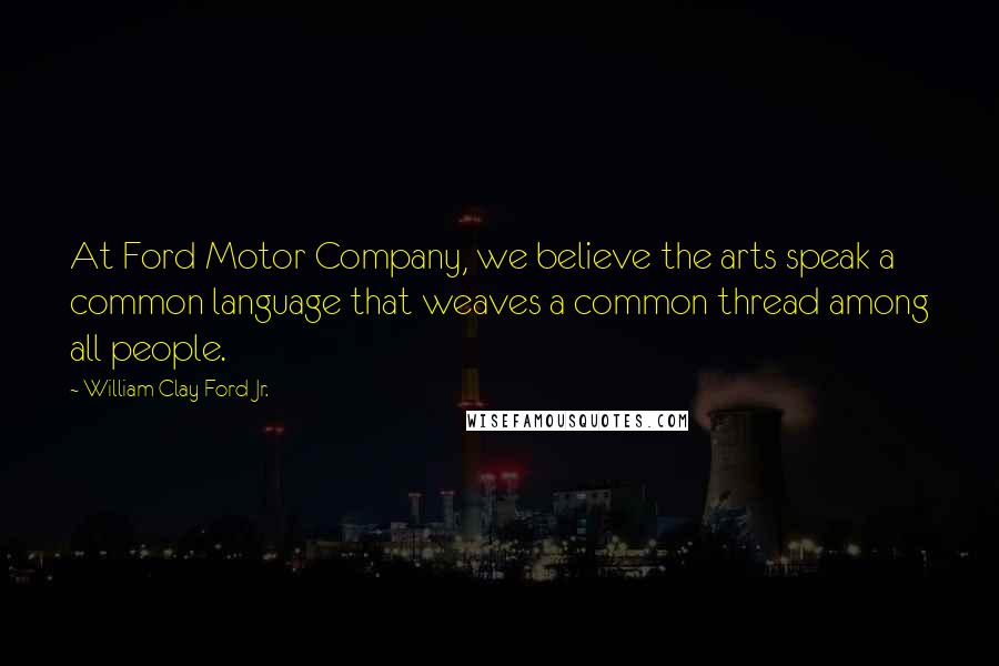 William Clay Ford Jr. Quotes: At Ford Motor Company, we believe the arts speak a common language that weaves a common thread among all people.