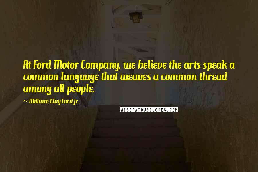 William Clay Ford Jr. Quotes: At Ford Motor Company, we believe the arts speak a common language that weaves a common thread among all people.