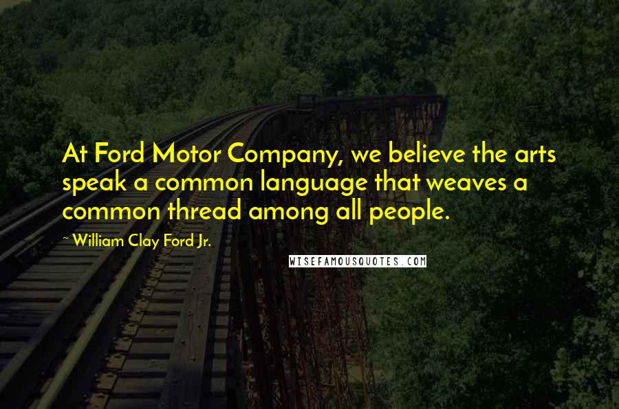 William Clay Ford Jr. Quotes: At Ford Motor Company, we believe the arts speak a common language that weaves a common thread among all people.