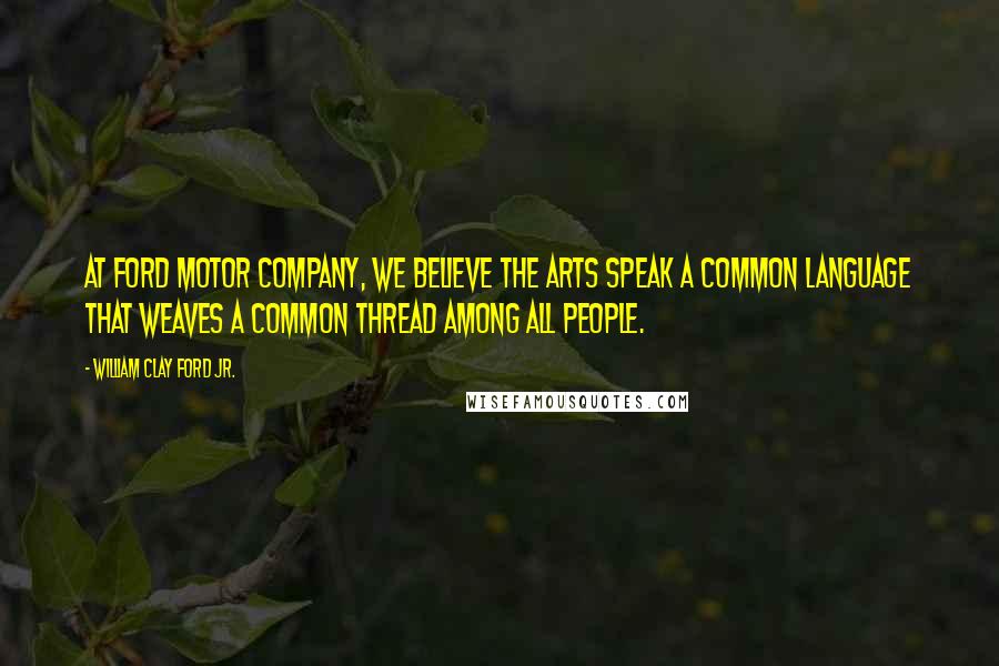 William Clay Ford Jr. Quotes: At Ford Motor Company, we believe the arts speak a common language that weaves a common thread among all people.