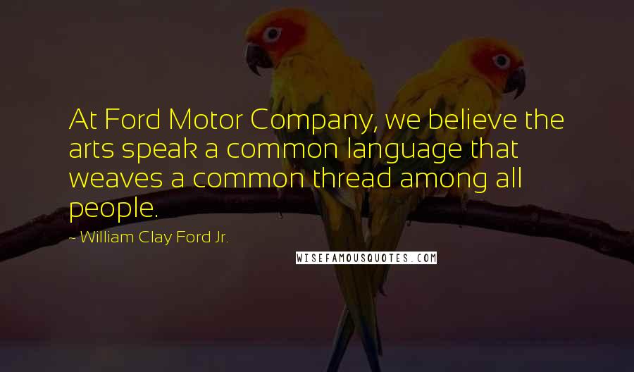 William Clay Ford Jr. Quotes: At Ford Motor Company, we believe the arts speak a common language that weaves a common thread among all people.
