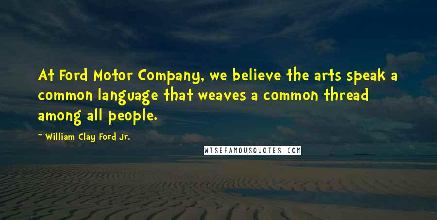 William Clay Ford Jr. Quotes: At Ford Motor Company, we believe the arts speak a common language that weaves a common thread among all people.