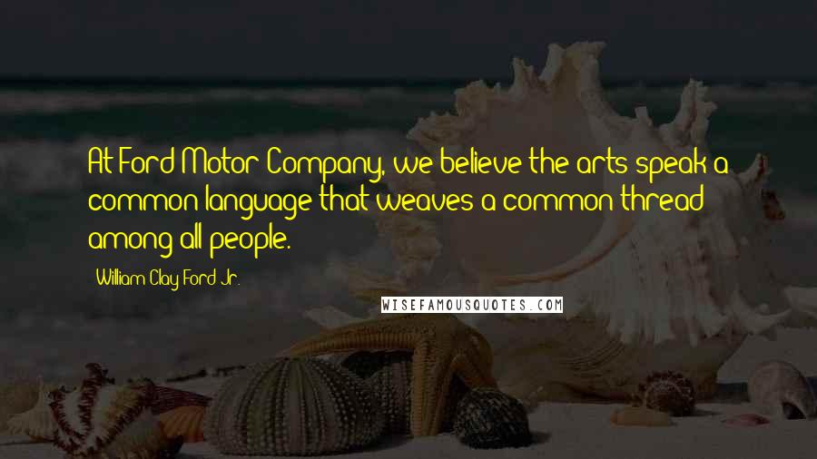 William Clay Ford Jr. Quotes: At Ford Motor Company, we believe the arts speak a common language that weaves a common thread among all people.