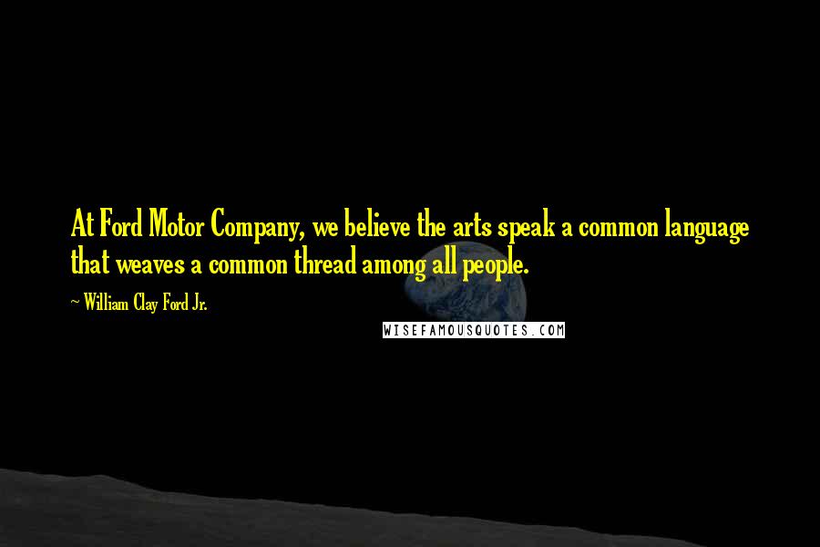 William Clay Ford Jr. Quotes: At Ford Motor Company, we believe the arts speak a common language that weaves a common thread among all people.