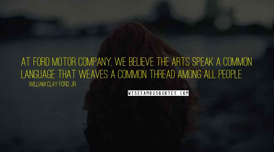 William Clay Ford Jr. Quotes: At Ford Motor Company, we believe the arts speak a common language that weaves a common thread among all people.