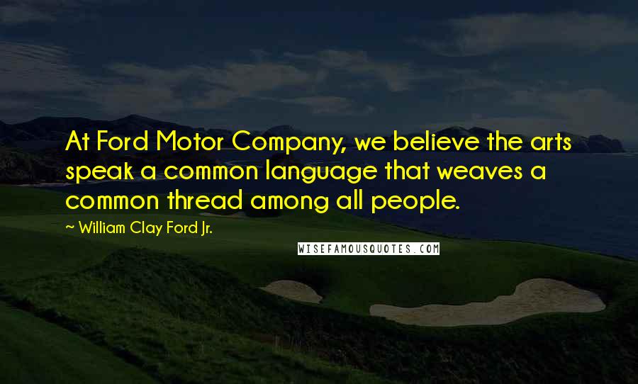 William Clay Ford Jr. Quotes: At Ford Motor Company, we believe the arts speak a common language that weaves a common thread among all people.