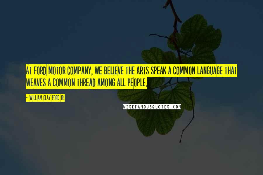 William Clay Ford Jr. Quotes: At Ford Motor Company, we believe the arts speak a common language that weaves a common thread among all people.