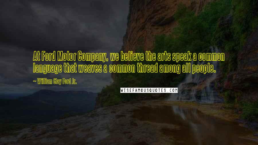 William Clay Ford Jr. Quotes: At Ford Motor Company, we believe the arts speak a common language that weaves a common thread among all people.