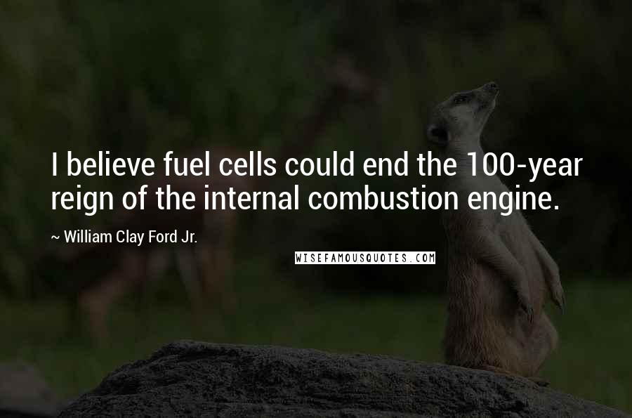 William Clay Ford Jr. Quotes: I believe fuel cells could end the 100-year reign of the internal combustion engine.