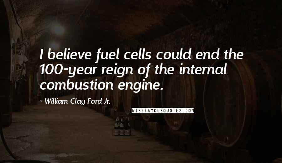 William Clay Ford Jr. Quotes: I believe fuel cells could end the 100-year reign of the internal combustion engine.